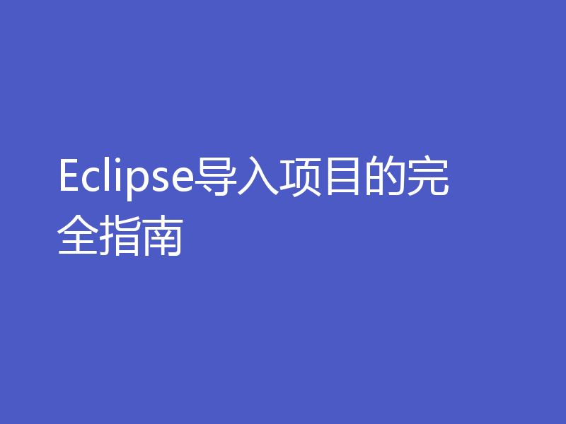 Eclipse导入项目的完全指南