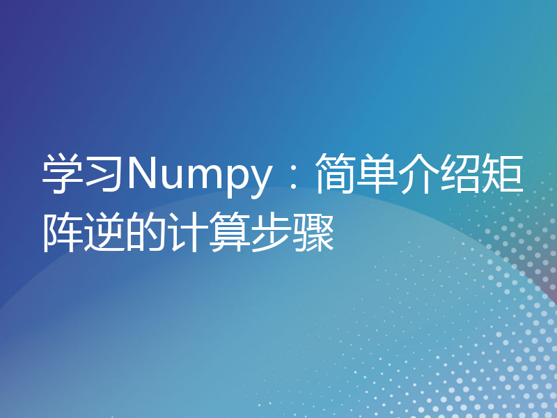学习Numpy：简单介绍矩阵逆的计算步骤