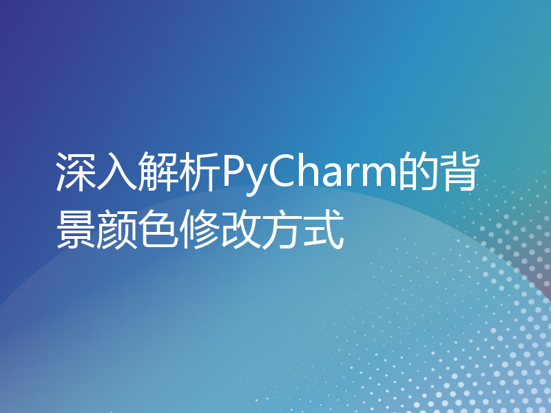 深入解析PyCharm的背景颜色修改方式