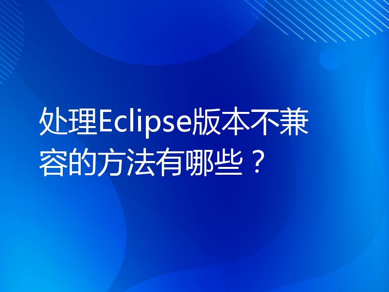 处理Eclipse版本不兼容的方法有哪些？
