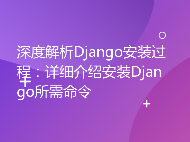 深度解析Django安装过程：详细介绍安装Django所需命令