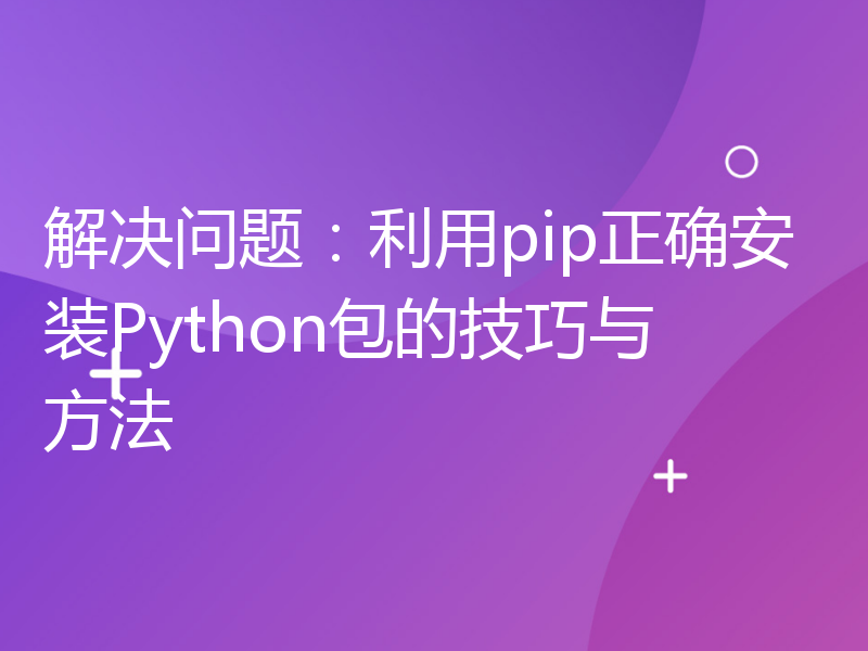 解决问题：利用pip正确安装Python包的技巧与方法