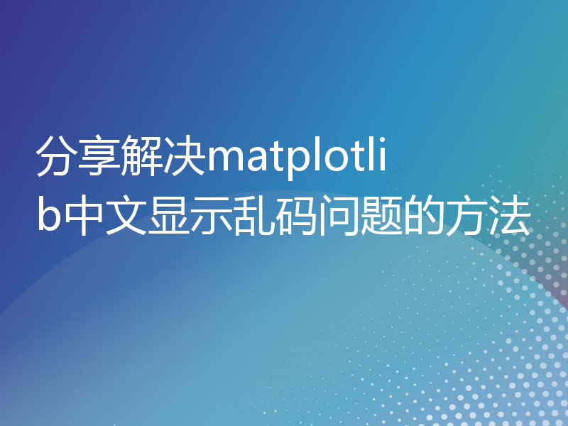 分享解决matplotlib中文显示乱码问题的方法