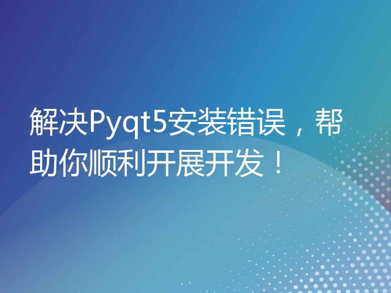 解决Pyqt5安装错误，帮助你顺利开展开发！