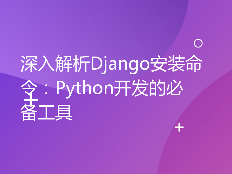 深入解析Django安装命令：Python开发的必备工具