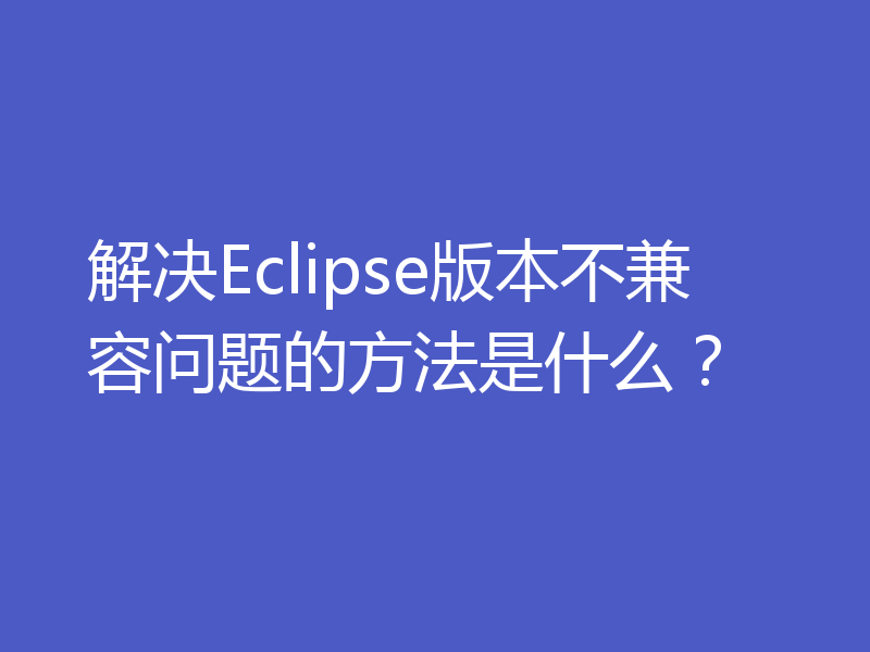 解决Eclipse版本不兼容问题的方法是什么？
