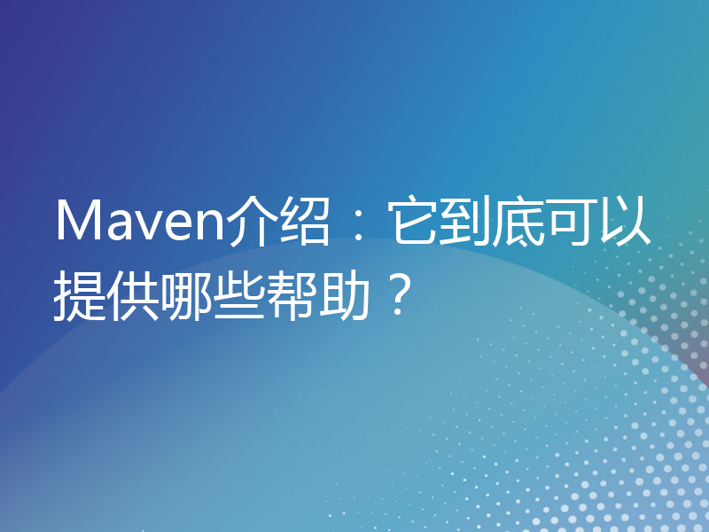 Maven介绍：它到底可以提供哪些帮助？