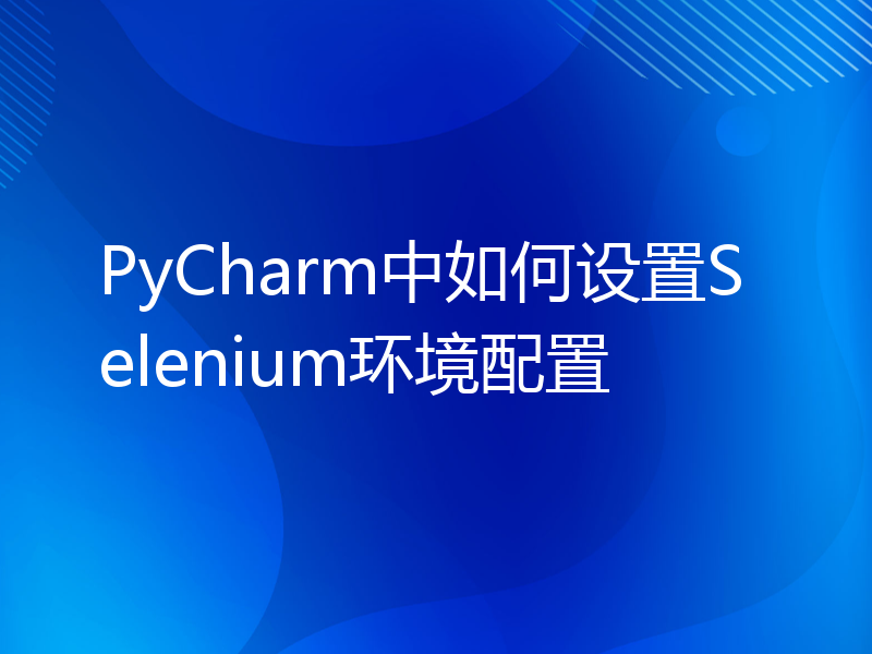 PyCharm中如何设置Selenium环境配置