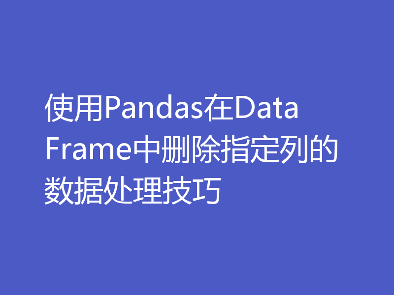 使用Pandas在DataFrame中删除指定列的数据处理技巧