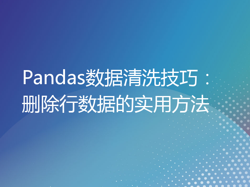 Pandas数据清洗技巧：删除行数据的实用方法