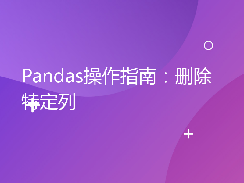 Pandas操作指南：删除特定列