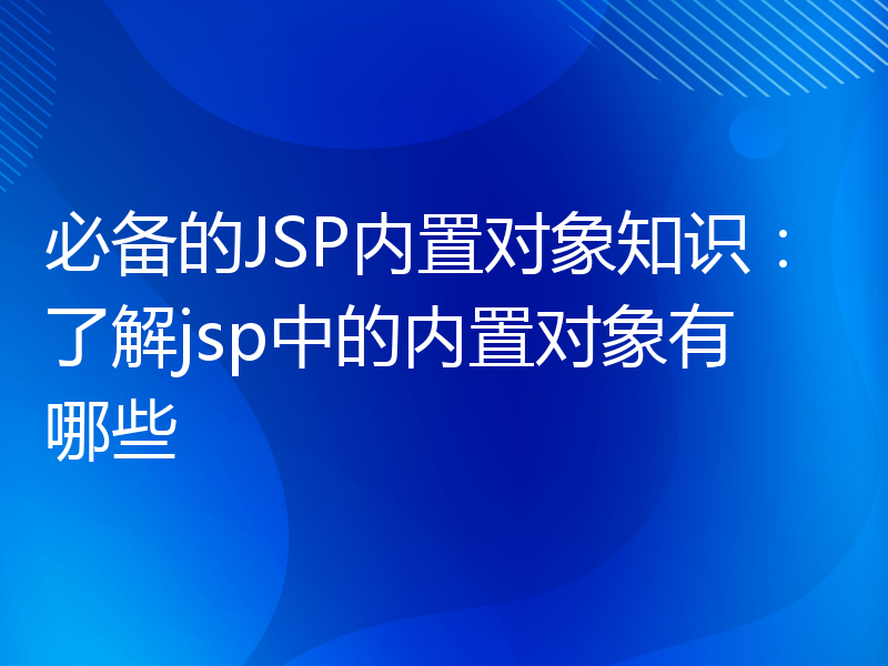 必备的JSP内置对象知识：了解jsp中的内置对象有哪些