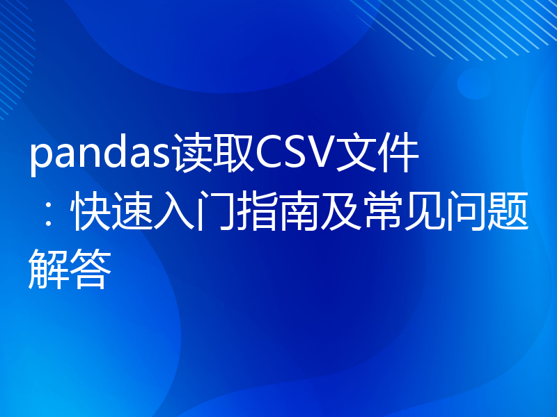 pandas读取CSV文件：快速入门指南及常见问题解答