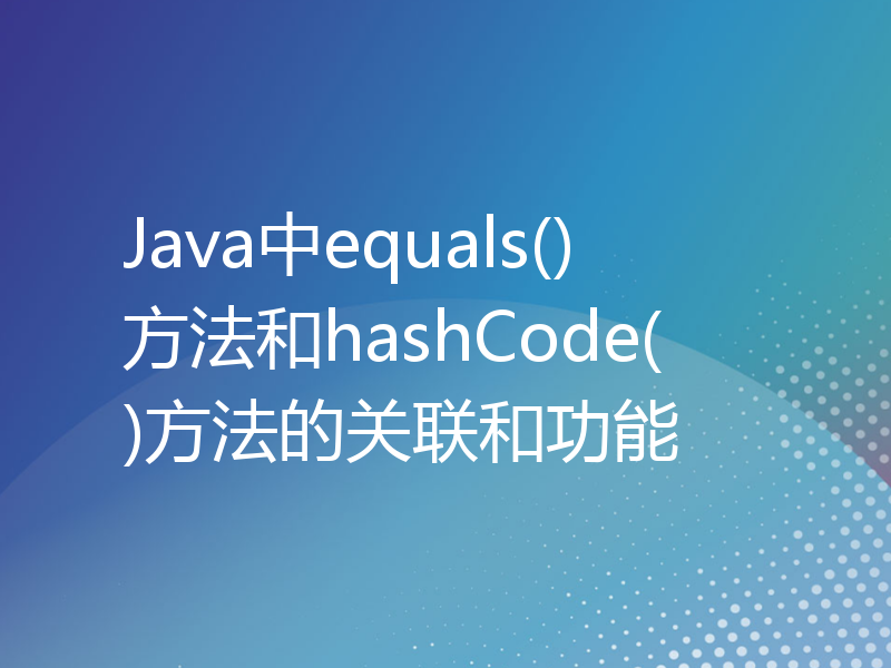 Java中equals()方法和hashCode()方法的关联和功能
