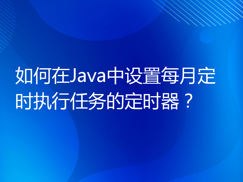 如何在Java中设置每月定时执行任务的定时器？