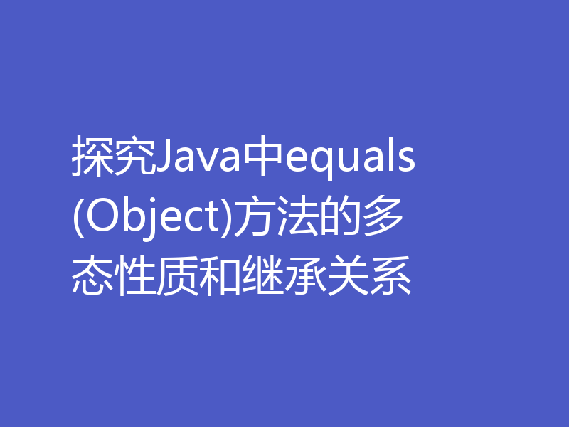 探究Java中equals(Object)方法的多态性质和继承关系