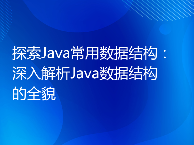 探索Java常用数据结构：深入解析Java数据结构的全貌