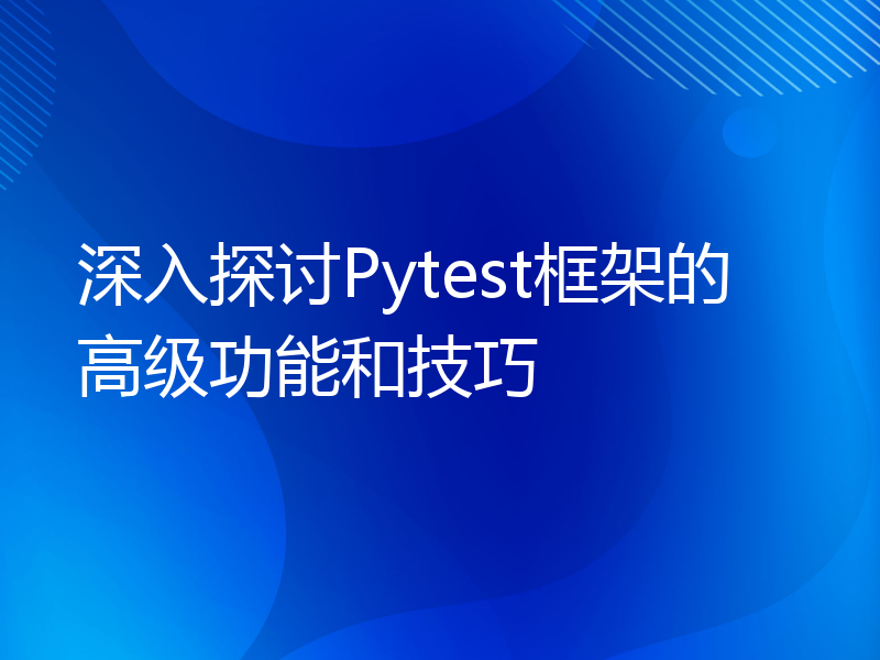 深入探讨Pytest框架的高级功能和技巧