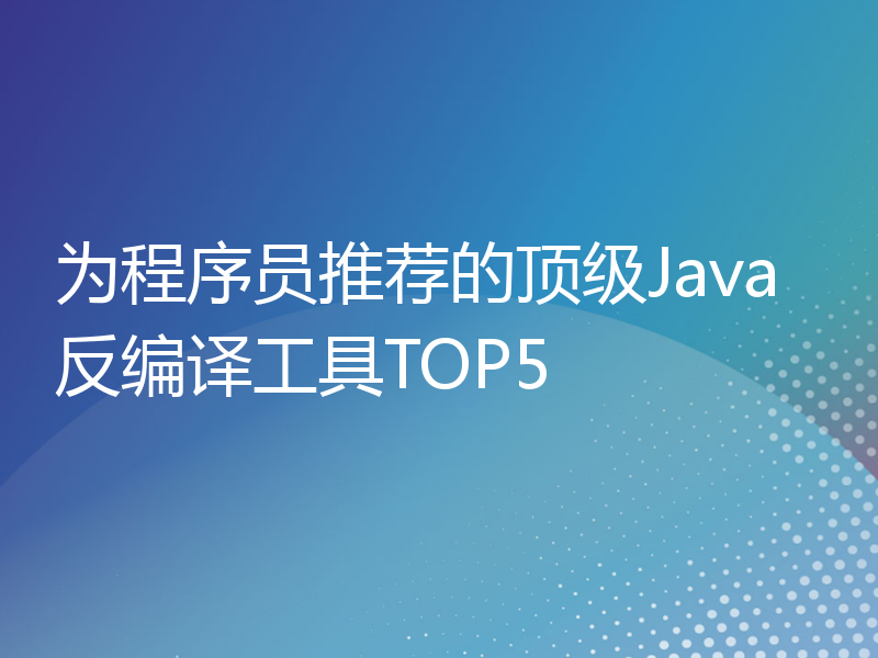 为程序员推荐的顶级Java反编译工具TOP5