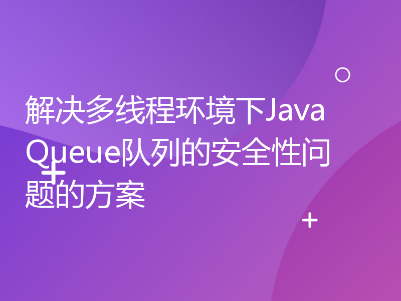 解决多线程环境下Java Queue队列的安全性问题的方案