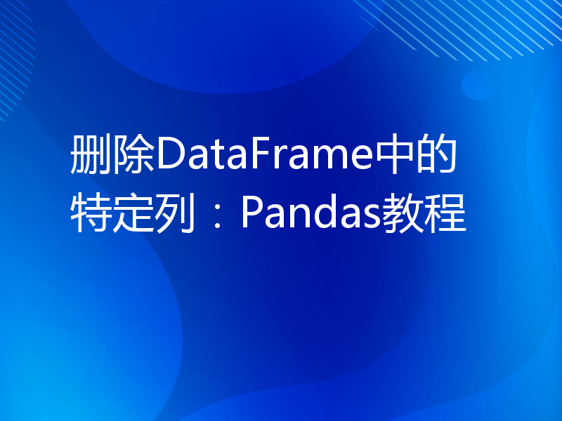 删除DataFrame中的特定列：Pandas教程