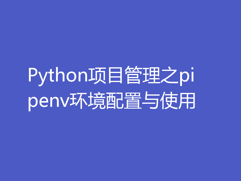 Python项目管理之pipenv环境配置与使用