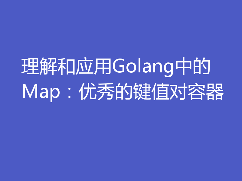 理解和应用Golang中的Map：优秀的键值对容器