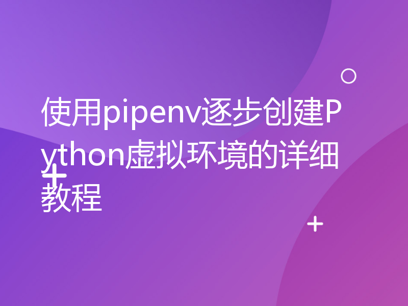 使用pipenv逐步创建Python虚拟环境的详细教程