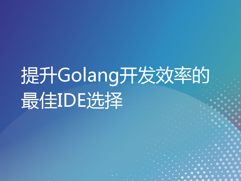 提升Golang开发效率的最佳IDE选择