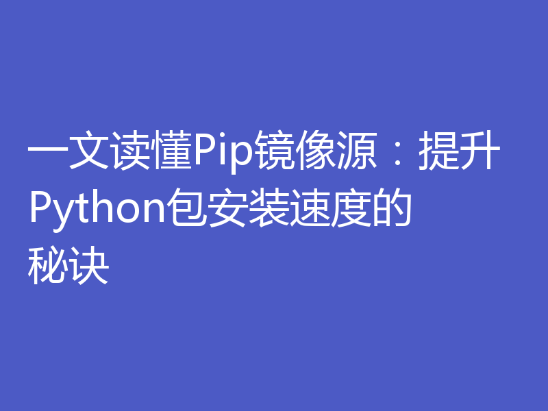 一文读懂Pip镜像源：提升Python包安装速度的秘诀