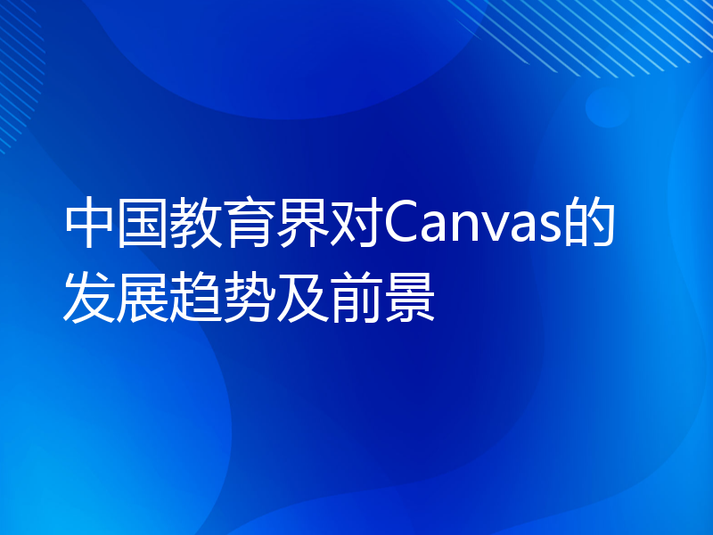 中国教育界对Canvas的发展趋势及前景