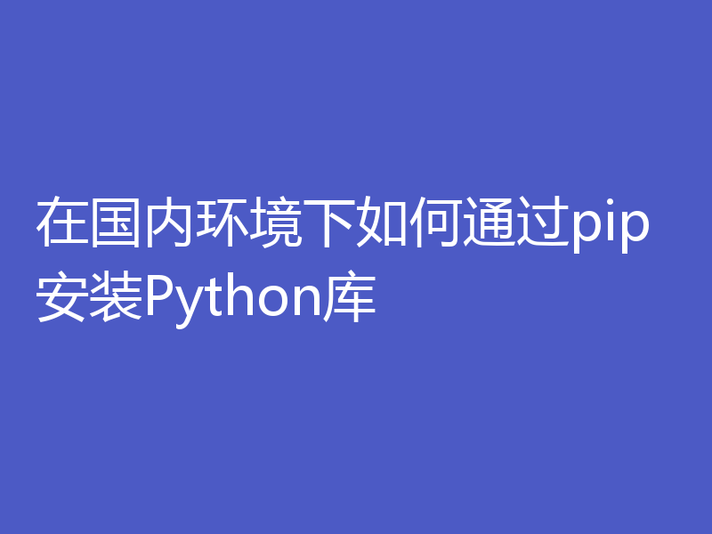 在国内环境下如何通过pip安装Python库