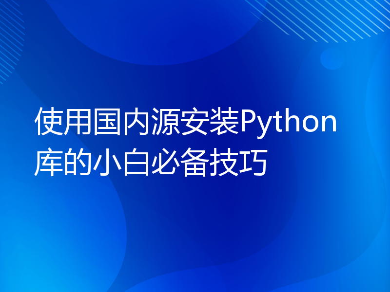 使用国内源安装Python库的小白必备技巧