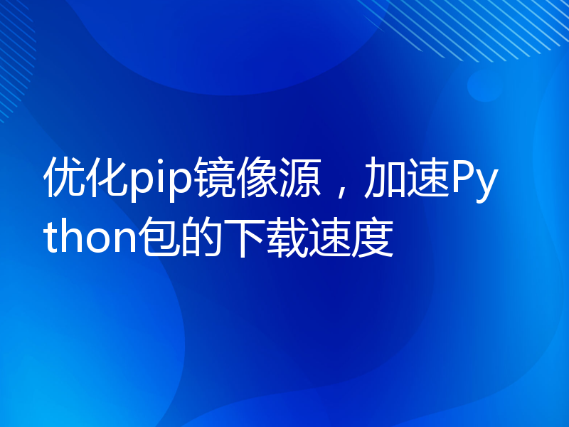 优化pip镜像源，加速Python包的下载速度