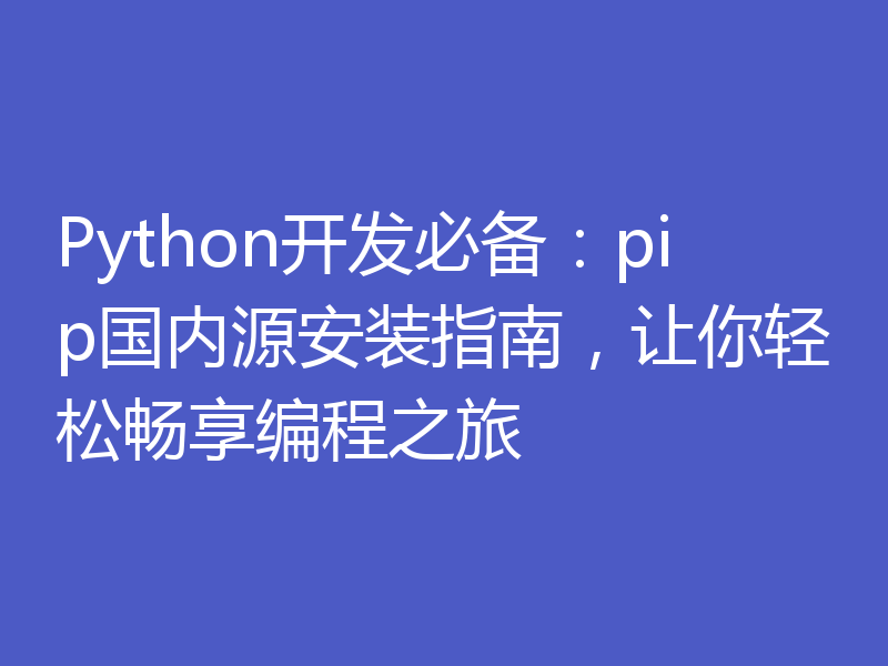 Python开发必备：pip国内源安装指南，让你轻松畅享编程之旅