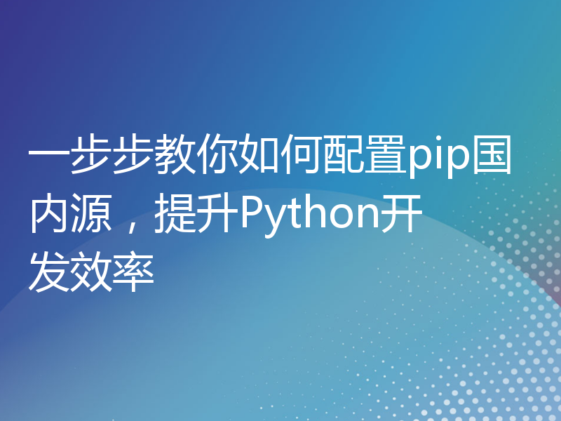 一步步教你如何配置pip国内源，提升Python开发效率
