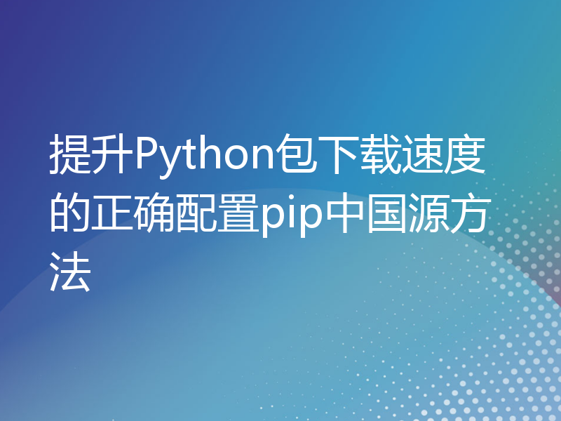 提升Python包下载速度的正确配置pip中国源方法
