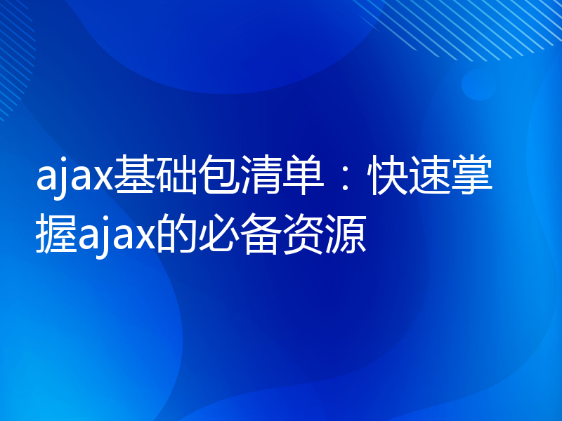 ajax基础包清单：快速掌握ajax的必备资源