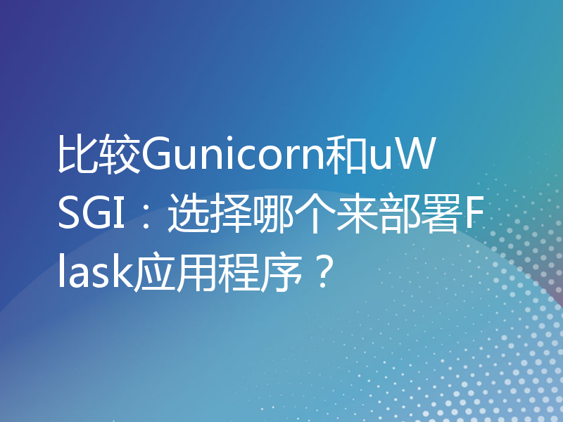 比较Gunicorn和uWSGI：选择哪个来部署Flask应用程序？