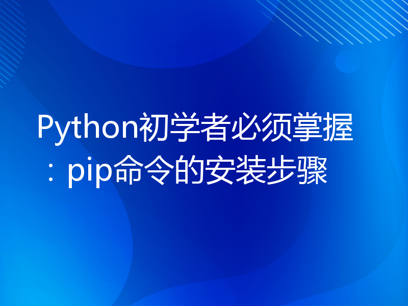 Python初学者必须掌握：pip命令的安装步骤