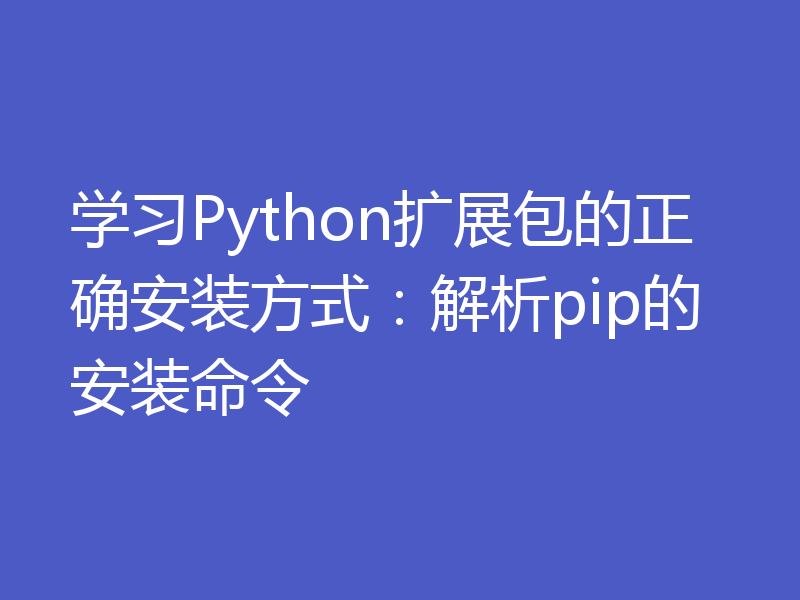 学习Python扩展包的正确安装方式：解析pip的安装命令