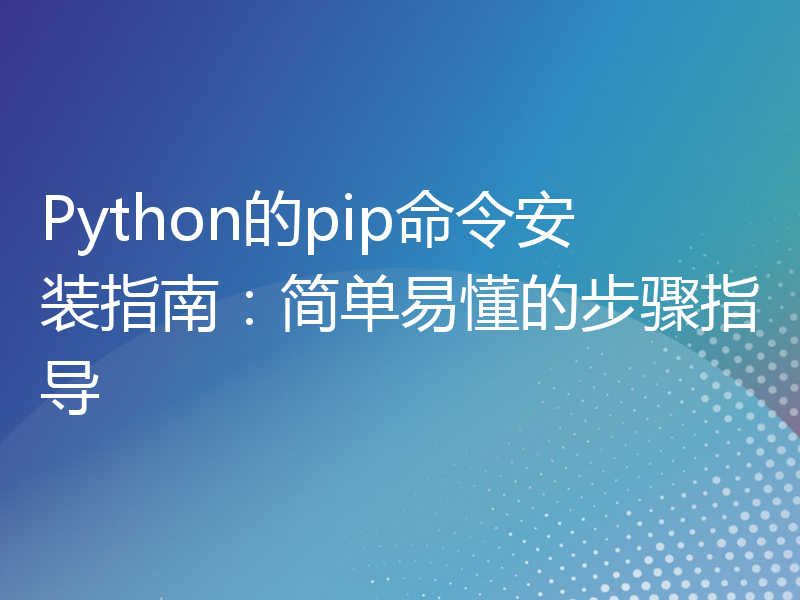 Python的pip命令安装指南：简单易懂的步骤指导