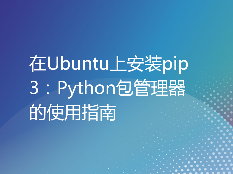 在Ubuntu上安装pip3：Python包管理器的使用指南