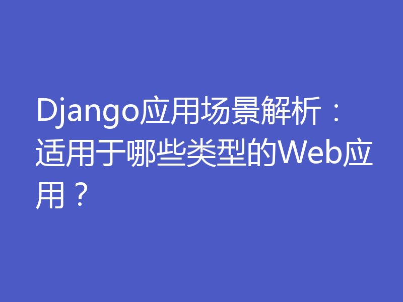 Django应用场景解析：适用于哪些类型的Web应用？