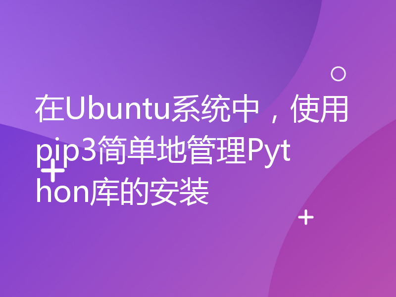 在Ubuntu系统中，使用pip3简单地管理Python库的安装