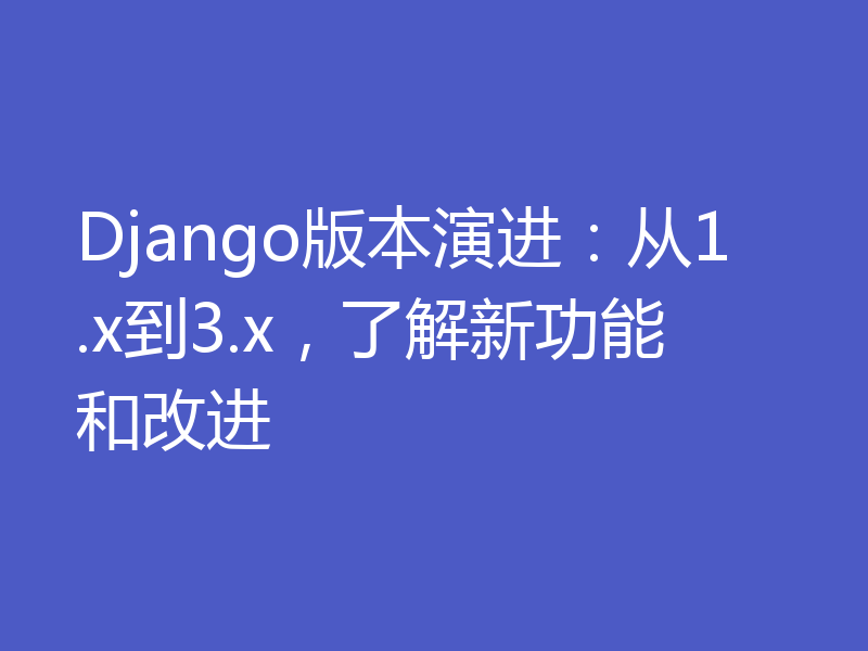 Django版本演进：从1.x到3.x，了解新功能和改进