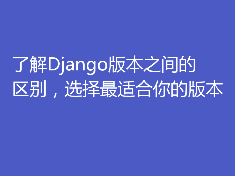 了解Django版本之间的区别，选择最适合你的版本