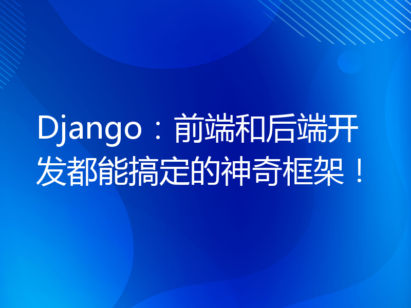 Django：前端和后端开发都能搞定的神奇框架！