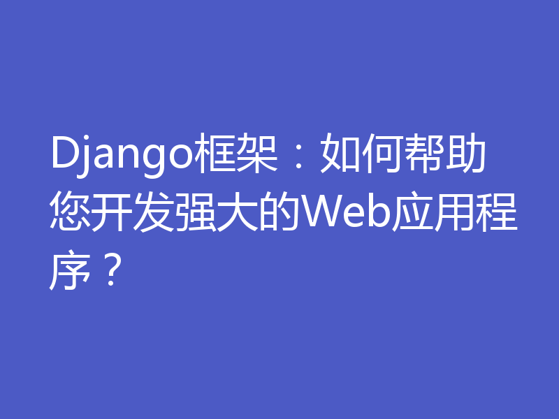 Django框架：如何帮助您开发强大的Web应用程序？