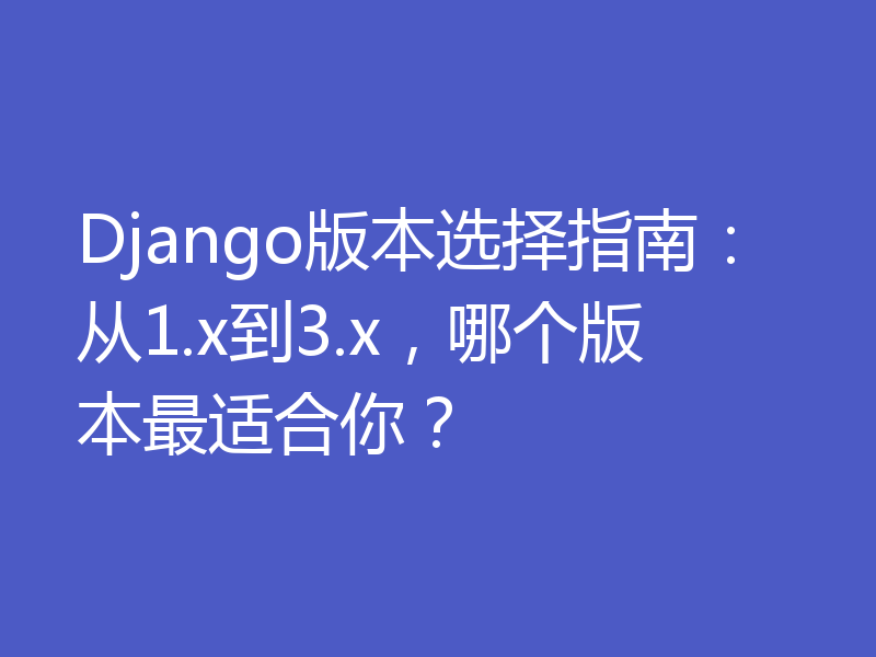 Django版本选择指南：从1.x到3.x，哪个版本最适合你？